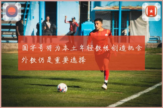 国字号将为本土年轻教练创造机会外教仍是重要选择