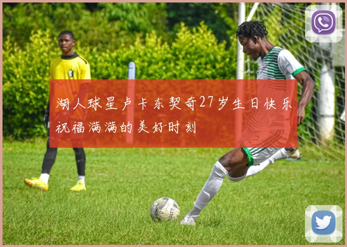 湖人球星卢卡东契奇27岁生日快乐祝福满满的美好时刻