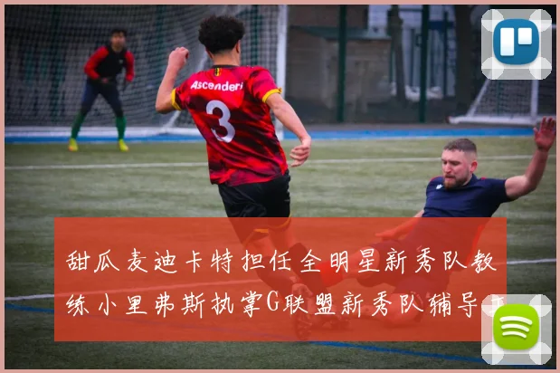 甜瓜麦迪卡特担任全明星新秀队教练小里弗斯执掌G联盟新秀队辅导工作