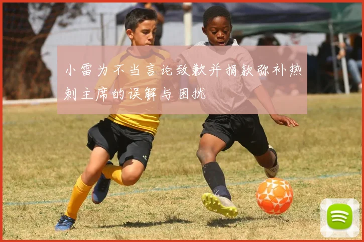 小雷为不当言论致歉并捐款弥补热刺主席的误解与困扰