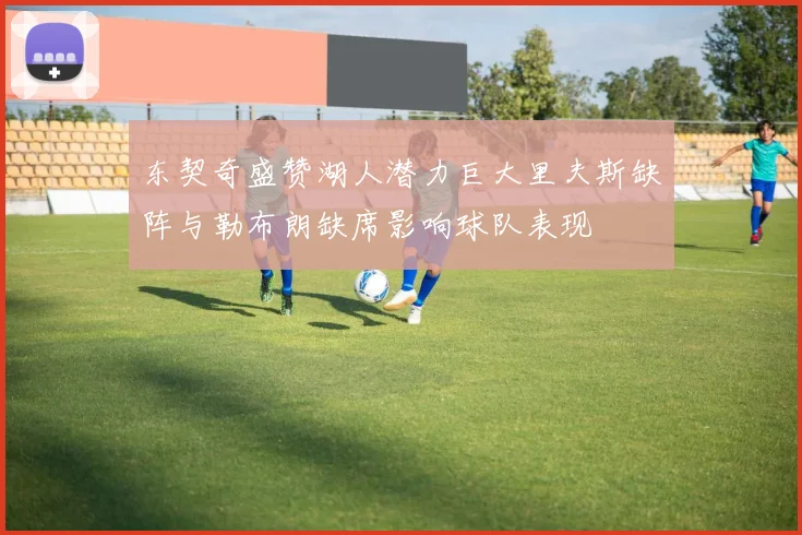 东契奇盛赞湖人潜力巨大里夫斯缺阵与勒布朗缺席影响球队表现