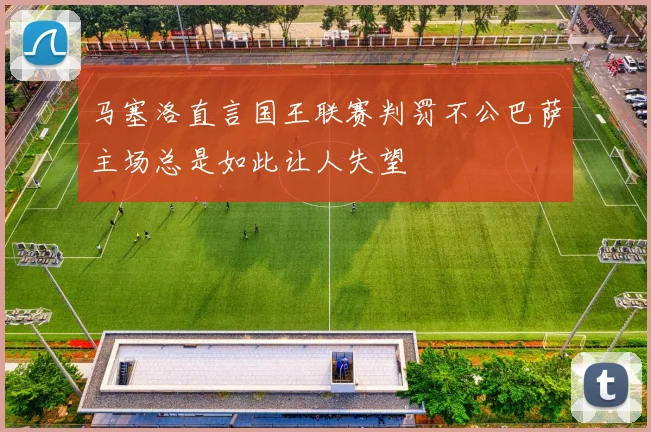 马塞洛直言国王联赛判罚不公巴萨主场总是如此让人失望