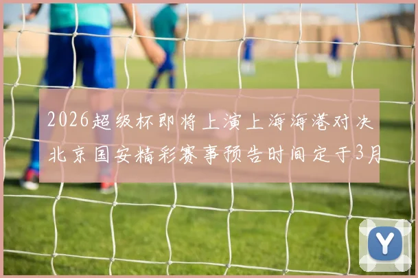 2026超级杯即将上演上海海港对决北京国安精彩赛事预告时间定于3月1日下午15点30分