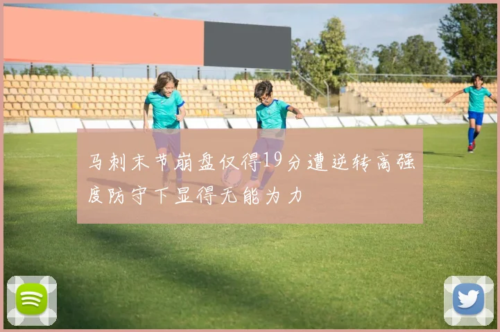 马刺末节崩盘仅得19分遭逆转高强度防守下显得无能为力