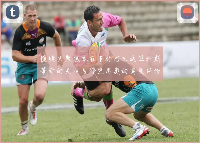 慢镜头聚焦本菲卡对尤文边卫科斯蒂奇的关注与穆里尼奥的高度评价