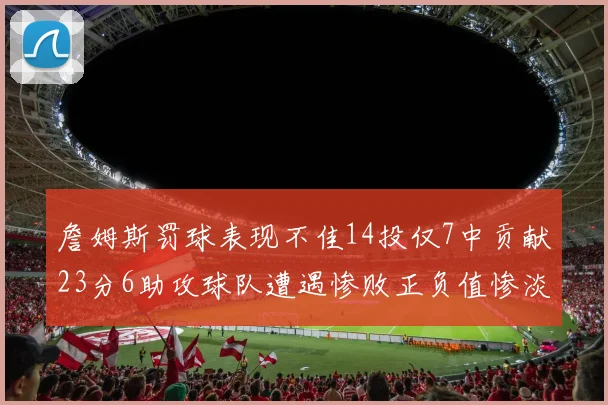 詹姆斯罚球表现不佳14投仅7中贡献23分6助攻球队遭遇惨败正负值惨淡18