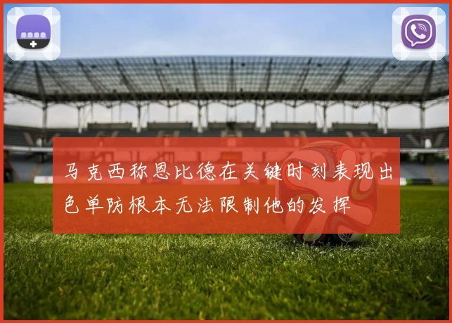 马克西称恩比德在关键时刻表现出色单防根本无法限制他的发挥