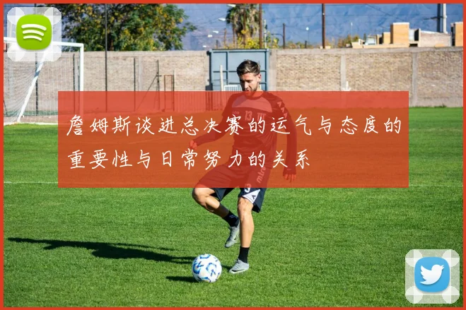 詹姆斯谈进总决赛的运气与态度的重要性与日常努力的关系