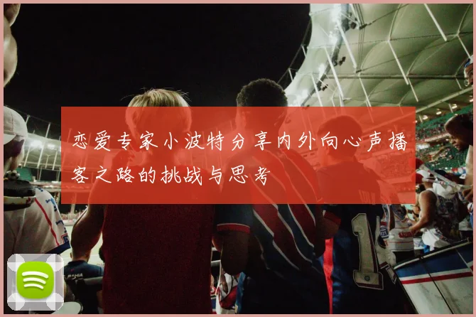 恋爱专家小波特分享内外向心声播客之路的挑战与思考