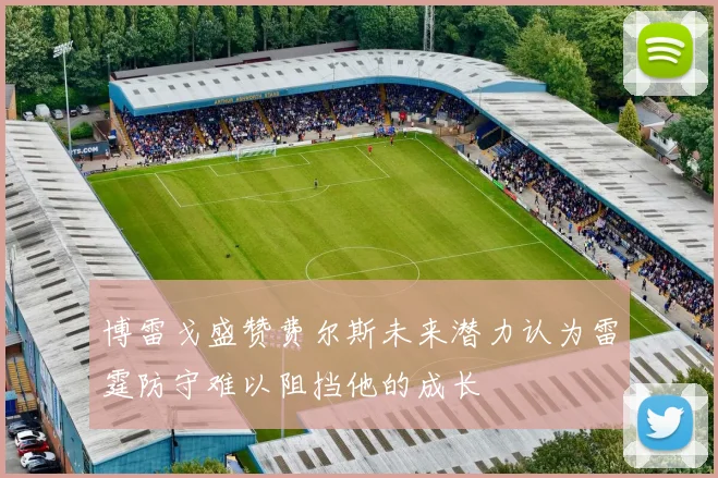 博雷戈盛赞费尔斯未来潜力认为雷霆防守难以阻挡他的成长