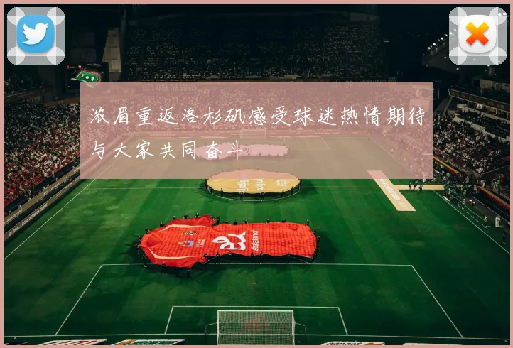 浓眉重返洛杉矶感受球迷热情期待与大家共同奋斗