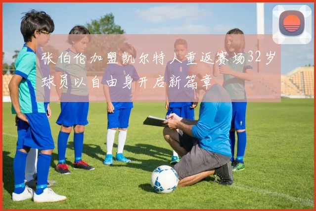 张伯伦加盟凯尔特人重返赛场32岁球员以自由身开启新篇章