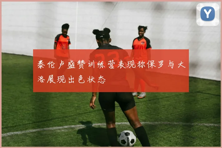 泰伦卢盛赞训练营表现称保罗与大洛展现出色状态