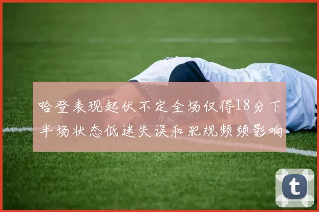 哈登表现起伏不定全场仅得18分下半场状态低迷失误和犯规频频影响球队表现