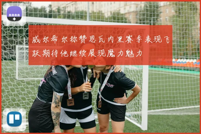 威尔希尔称赞恩瓦内里赛季表现飞跃期待他继续展现魔力魅力