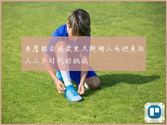 老詹能否逆袭里夫斯湖人或迎来白人三少时代的挑战