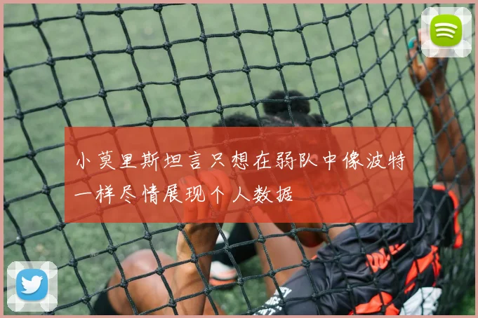 小莫里斯坦言只想在弱队中像波特一样尽情展现个人数据