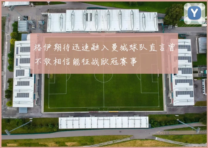 格伊期待迅速融入曼城球队直言曾不敢相信能征战欧冠赛事