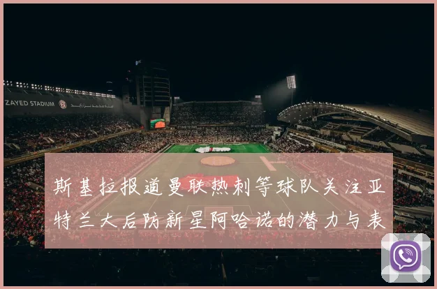 斯基拉报道曼联热刺等球队关注亚特兰大后防新星阿哈诺的潜力与表现