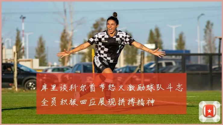 库里谈科尔首节怒火激励球队斗志全员积极回应展现拼搏精神