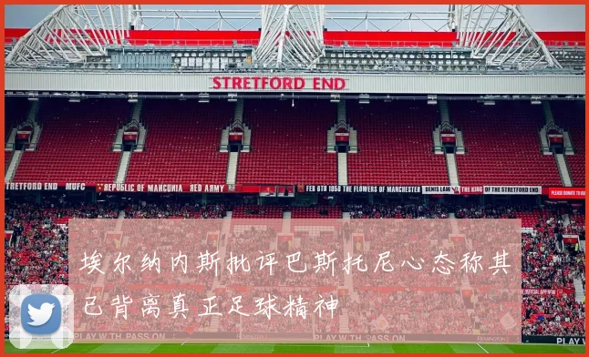 埃尔纳内斯批评巴斯托尼心态称其已背离真正足球精神
