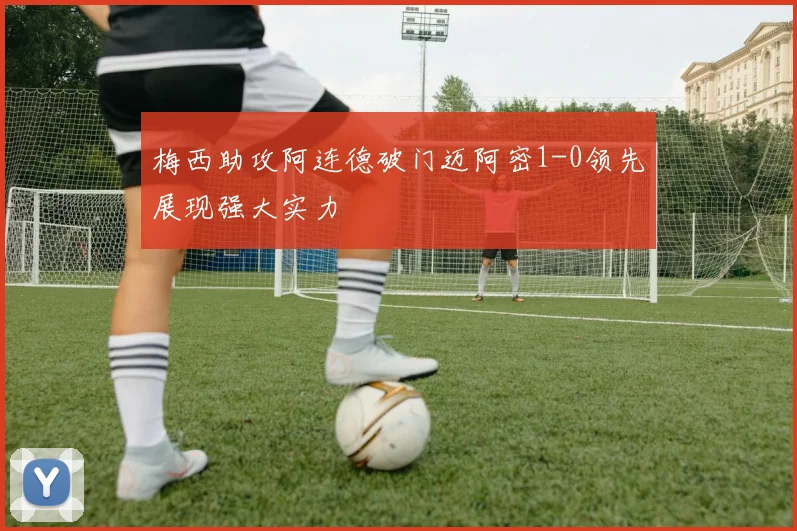 梅西助攻阿连德破门迈阿密1-0领先展现强大实力