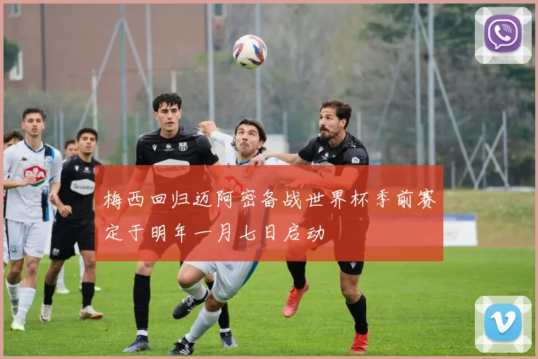 梅西回归迈阿密备战世界杯季前赛定于明年一月七日启动