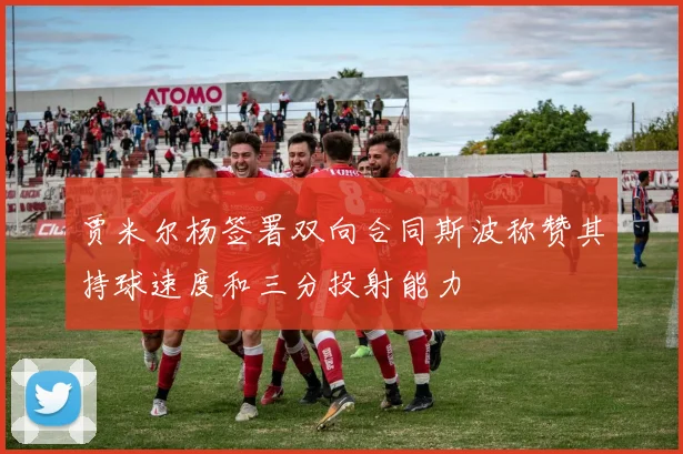 贾米尔杨签署双向合同斯波称赞其持球速度和三分投射能力
