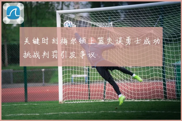关键时刻梅尔顿上篮失误勇士成功挑战判罚引发争议