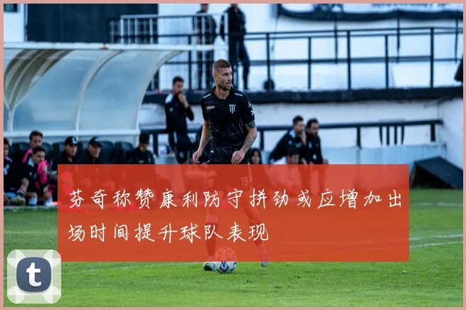 芬奇称赞康利防守拼劲或应增加出场时间提升球队表现