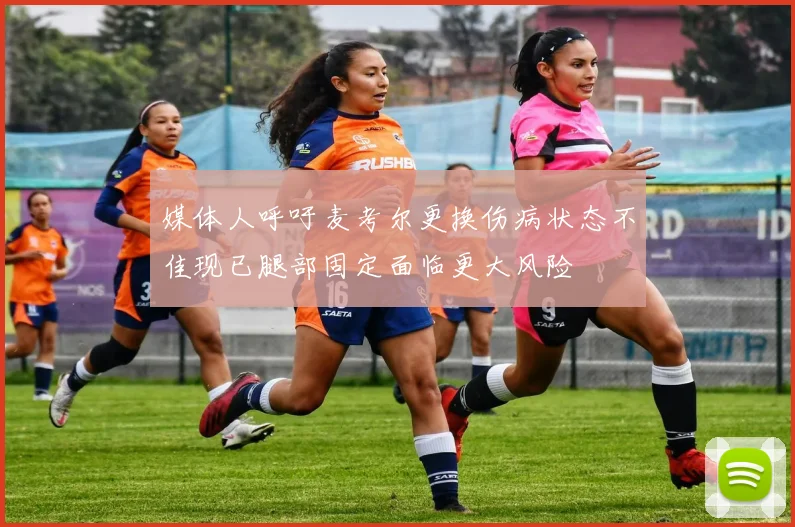 媒体人呼吁麦考尔更换伤病状态不佳现已腿部固定面临更大风险