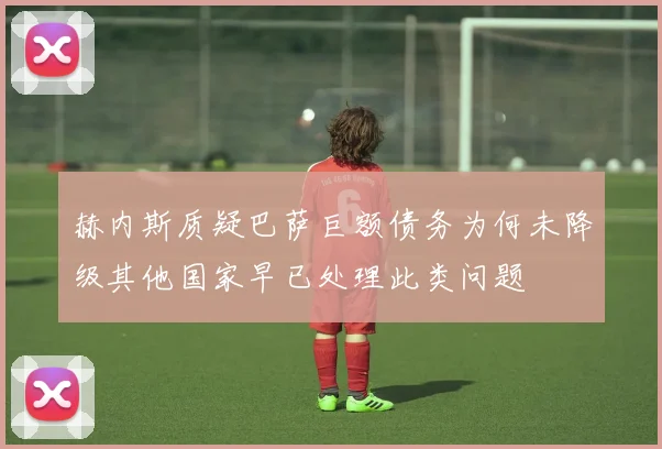 赫内斯质疑巴萨巨额债务为何未降级其他国家早已处理此类问题