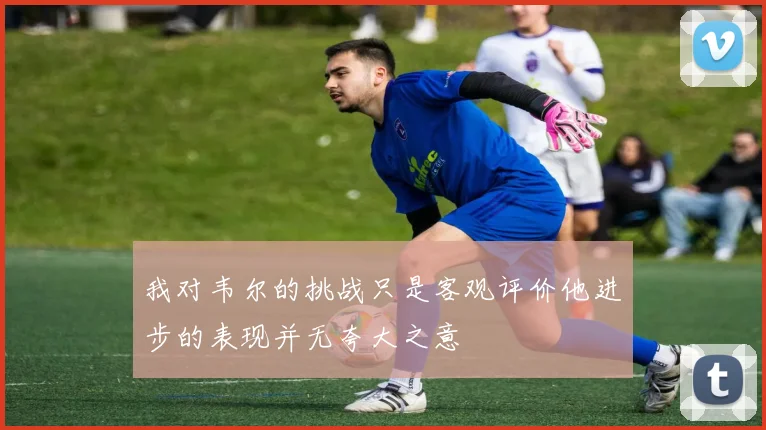 我对韦尔的挑战只是客观评价他进步的表现并无夸大之意