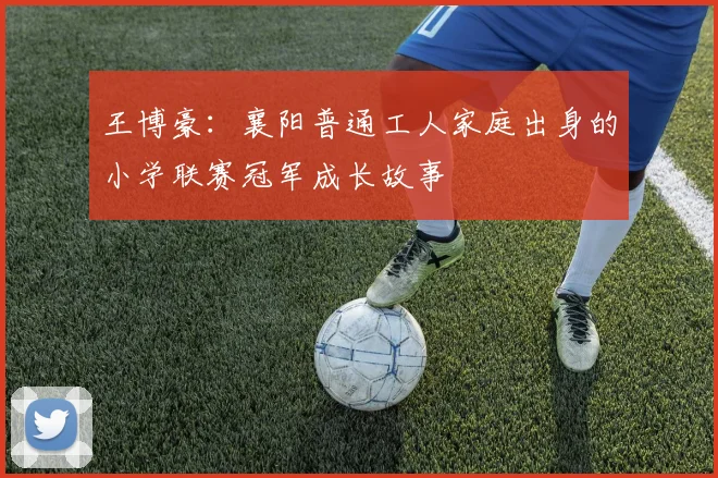 王博豪：襄阳普通工人家庭出身的小学联赛冠军成长故事