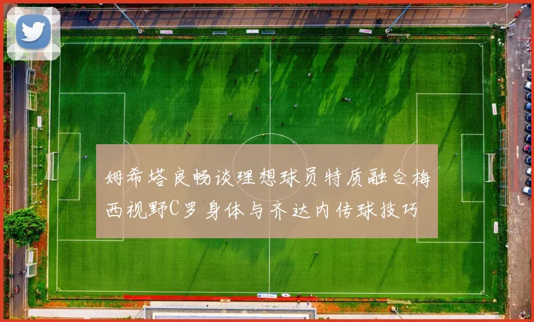 姆希塔良畅谈理想球员特质融合梅西视野C罗身体与齐达内传球技巧