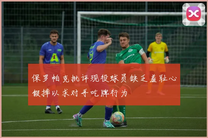 保罗帕克批评现役球员缺乏羞耻心假摔以求对手吃牌行为