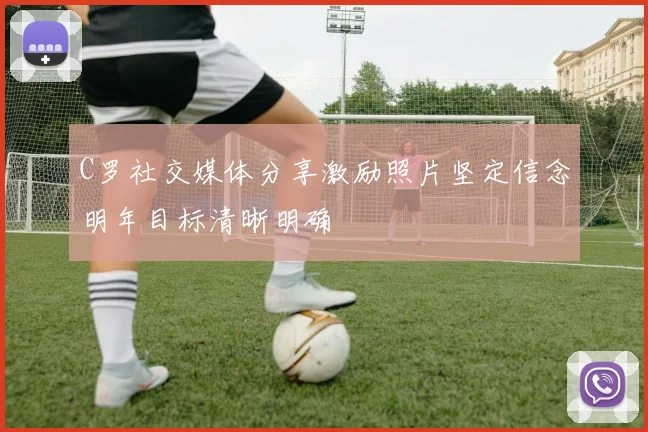 C罗社交媒体分享激励照片坚定信念明年目标清晰明确