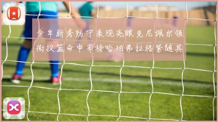 今年新秀防守表现亮眼克尼佩尔领衔投篮命中率榜哈珀弗拉格紧随其后