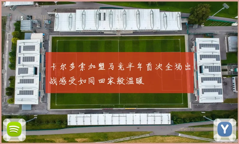 卡尔多索加盟马竞半年首次全场出战感受如同回家般温暖