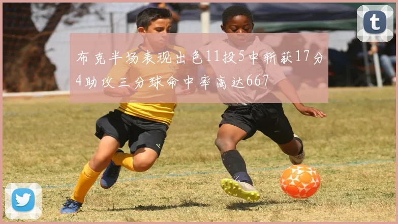 布克半场表现出色11投5中斩获17分4助攻三分球命中率高达667