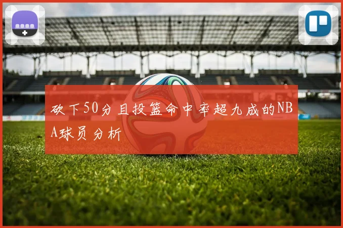 砍下50分且投篮命中率超九成的NBA球员分析