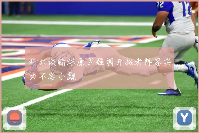 科尔谈输球原因强调开拓者阵容实力不容小觑