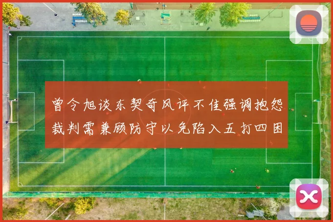 曾令旭谈东契奇风评不佳强调抱怨裁判需兼顾防守以免陷入五打四困境
