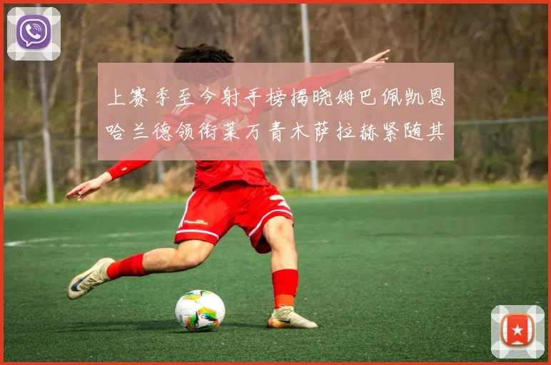 上赛季至今射手榜揭晓姆巴佩凯恩哈兰德领衔莱万青木萨拉赫紧随其后