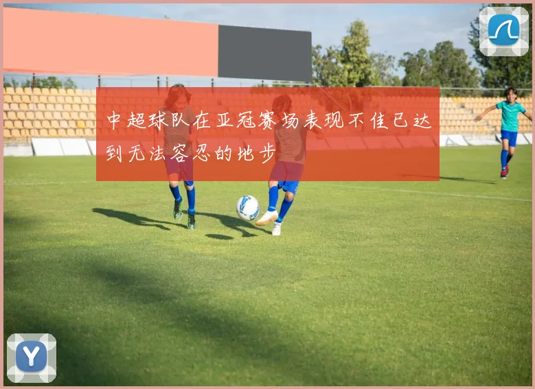 中超球队在亚冠赛场表现不佳已达到无法容忍的地步