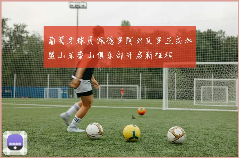 葡萄牙球员佩德罗阿尔瓦罗正式加盟山东泰山俱乐部开启新征程