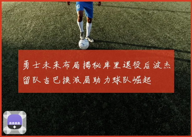 勇士未来布局揭秘库里退役后波杰留队吉巴换浓眉助力球队崛起