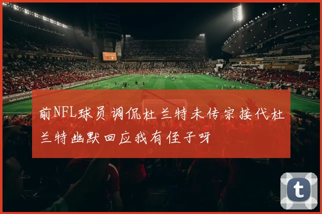 前NFL球员调侃杜兰特未传宗接代杜兰特幽默回应我有侄子呀