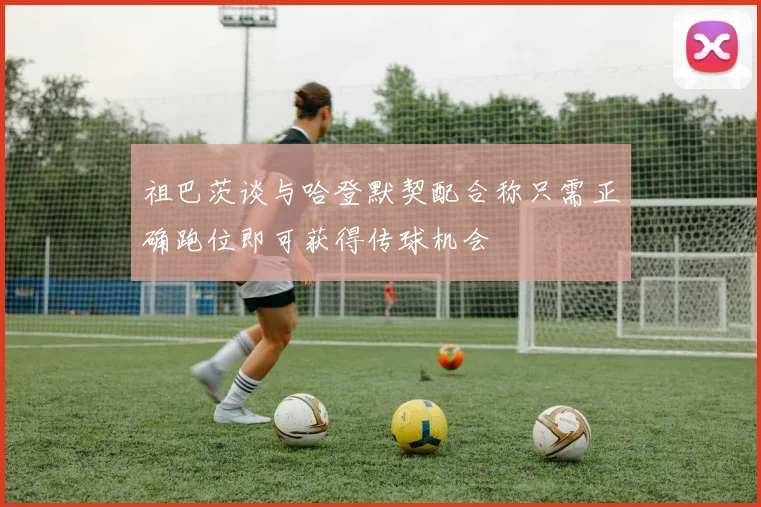 祖巴茨谈与哈登默契配合称只需正确跑位即可获得传球机会
