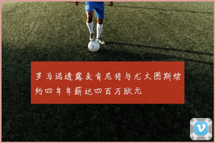 罗马诺透露麦肯尼将与尤文图斯续约四年年薪达四百万欧元